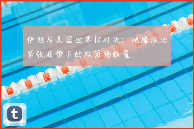 伊朗与美国世界杯对决：地缘政治紧张局势下的绿茵场较量