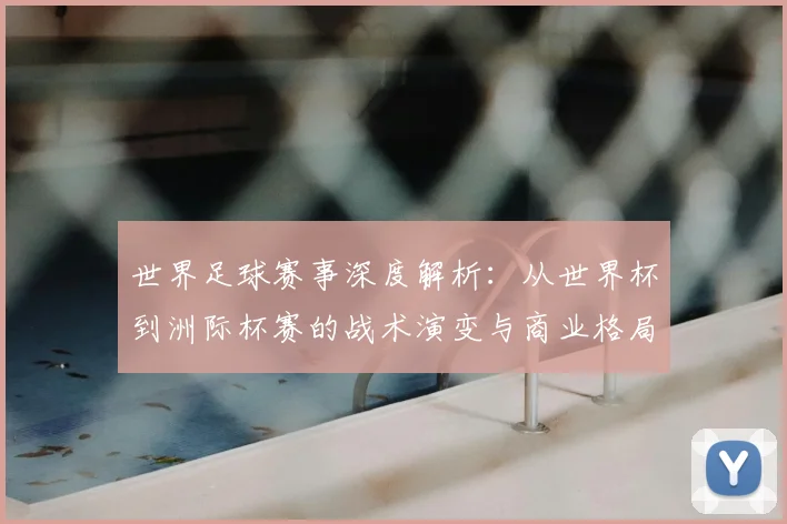 世界足球赛事深度解析：从世界杯到洲际杯赛的战术演变与商业格局