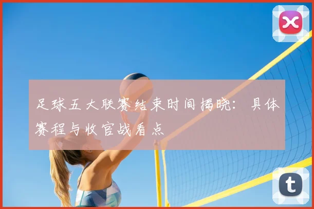 足球五大联赛结束时间揭晓：具体赛程与收官战看点