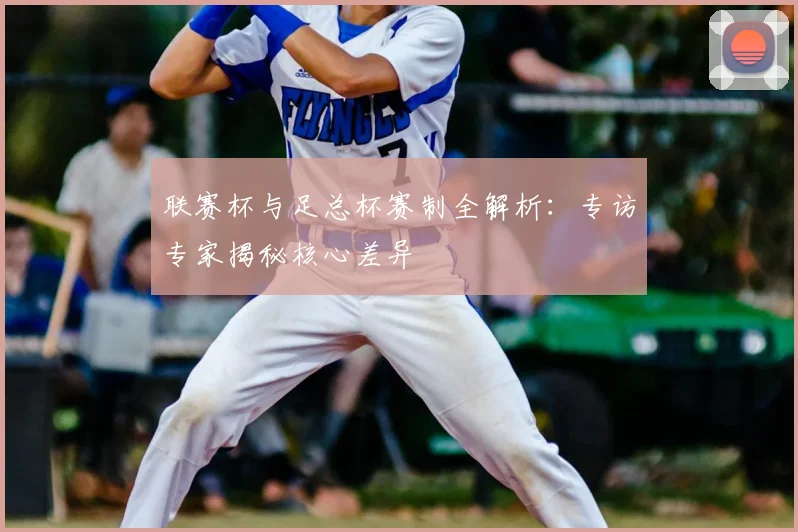 联赛杯与足总杯赛制全解析：专访专家揭秘核心差异