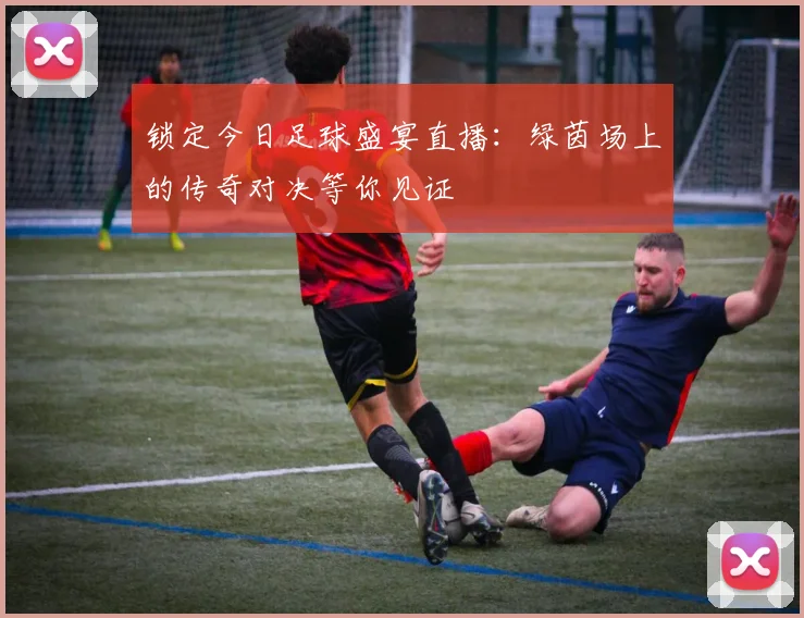 锁定今日足球盛宴直播：绿茵场上的传奇对决等你见证