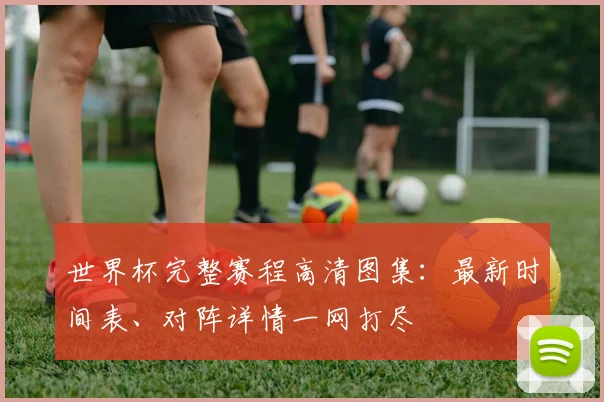 世界杯完整赛程高清图集：最新时间表、对阵详情一网打尽