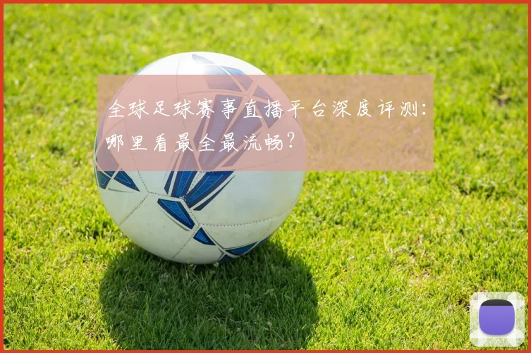 全球足球赛事直播平台深度评测：哪里看最全最流畅？