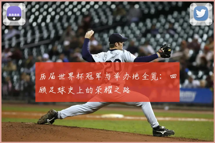 历届世界杯冠军与举办地全览：回顾足球史上的荣耀之路