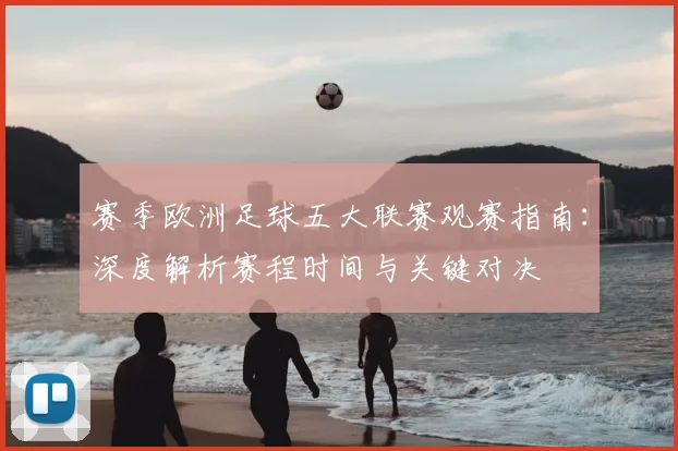 赛季欧洲足球五大联赛观赛指南：深度解析赛程时间与关键对决
