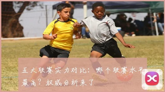 五大联赛实力对比：哪个联赛水平最高？权威分析来了