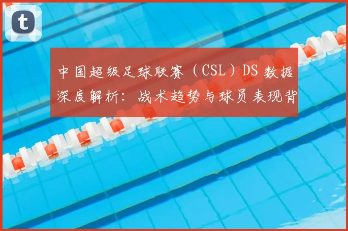 中国超级足球联赛(CSL)DS 数据深度解析:战术趋势与球员表现背后的数字真相
