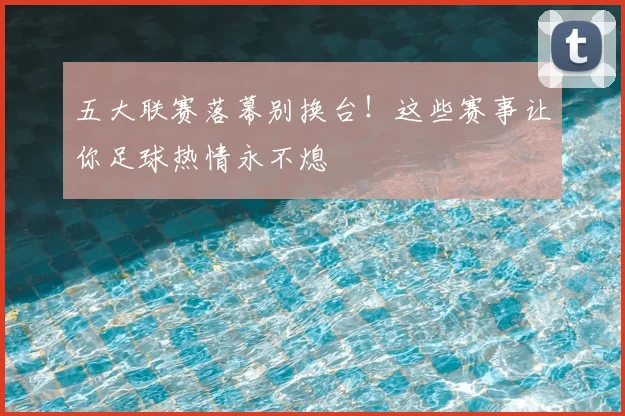 五大联赛落幕别换台!这些赛事让你足球热情永不熄
