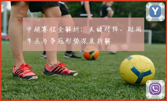 中超赛程全解析：关键对阵、时间节点与争冠形势深度拆解