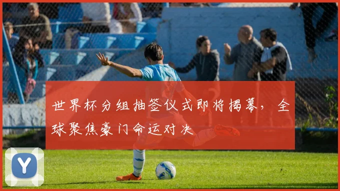世界杯分组抽签仪式即将揭幕,全球聚焦豪门命运对决