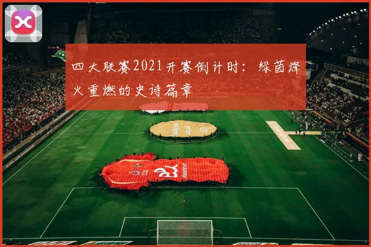 四大联赛2021开赛倒计时:绿茵烽火重燃的史诗篇章