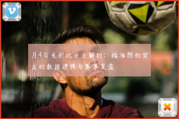 月4日竞彩比分全解析：精准预测背后的数据逻辑与赛事复盘