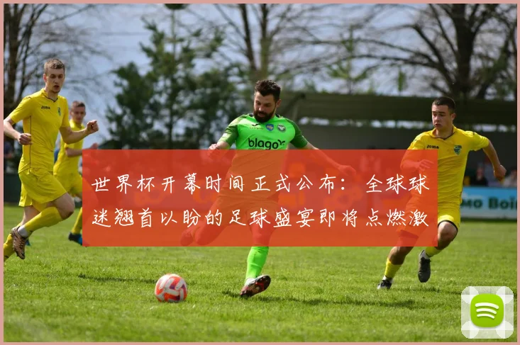 世界杯开幕时间正式公布：全球球迷翘首以盼的足球盛宴即将点燃激情