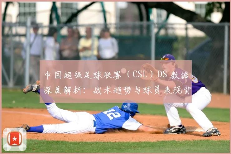 中国超级足球联赛(CSL)DS 数据深度解析:战术趋势与球员表现背后的数字真相