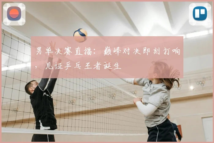 男单决赛直播:巅峰对决即刻打响,见证乒乓王者诞生