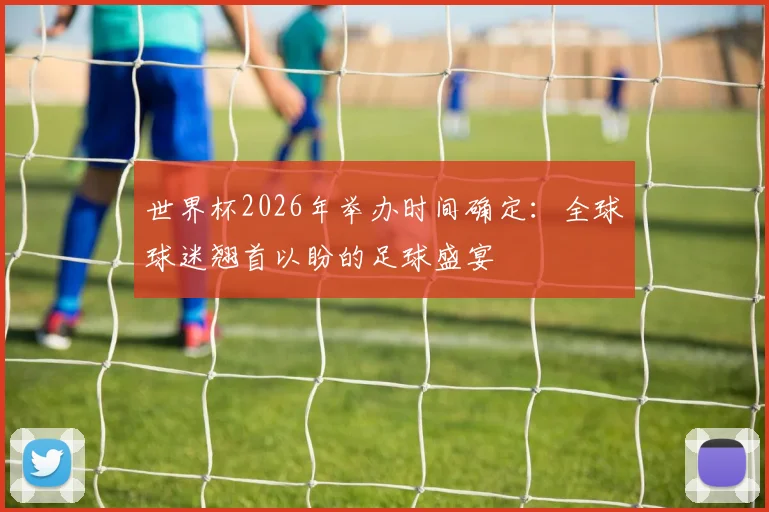 世界杯2026年举办时间确定:全球球迷翘首以盼的足球盛宴