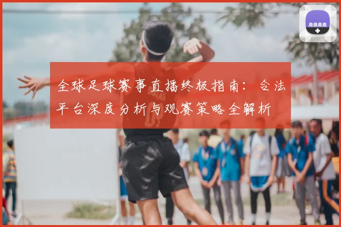 全球足球赛事直播终极指南：合法平台深度分析与观赛策略全解析