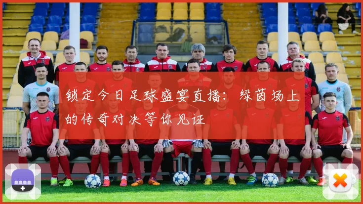 锁定今日足球盛宴直播：绿茵场上的传奇对决等你见证