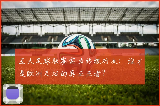 五大足球联赛实力终极对决：谁才是欧洲足坛的真正王者？