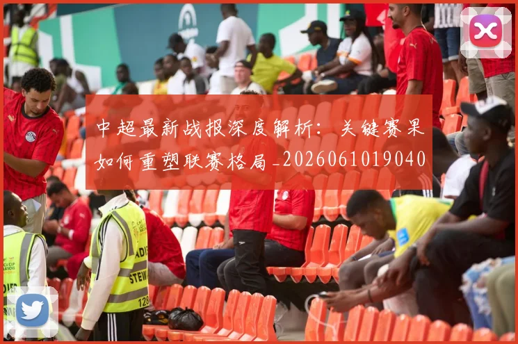 中超最新战报深度解析：关键赛果如何重塑联赛格局_20260610190404