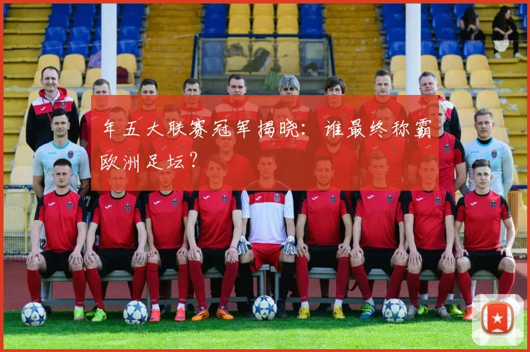 年五大联赛冠军揭晓:谁最终称霸欧洲足坛?