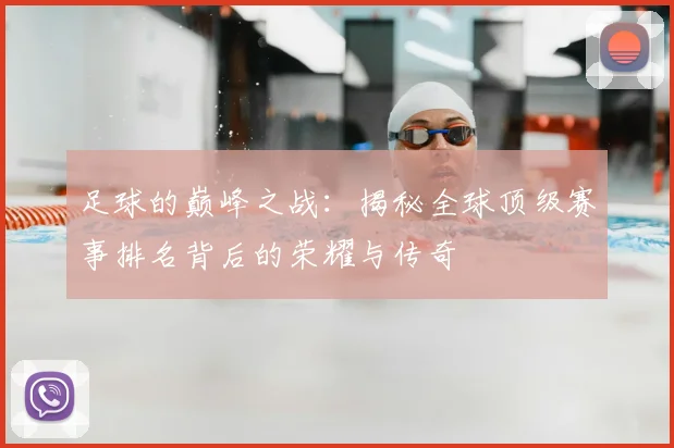 足球的巅峰之战：揭秘全球顶级赛事排名背后的荣耀与传奇