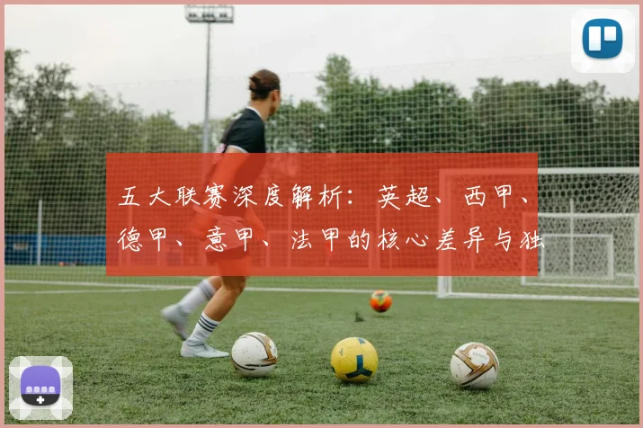 五大联赛深度解析：英超、西甲、德甲、意甲、法甲的核心差异与独特魅力_20260611141743