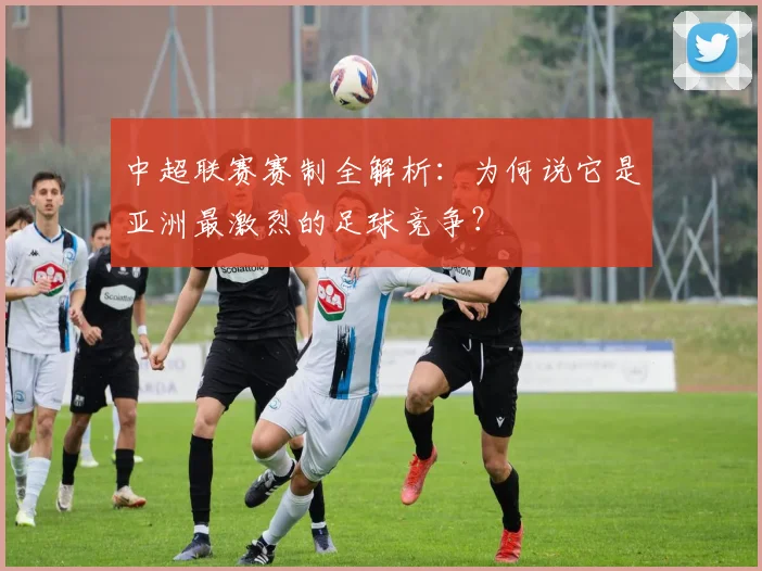 中超联赛赛制全解析：为何说它是亚洲最激烈的足球竞争？