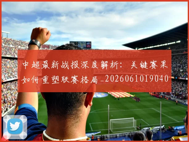 中超最新战报深度解析：关键赛果如何重塑联赛格局_20260610190404