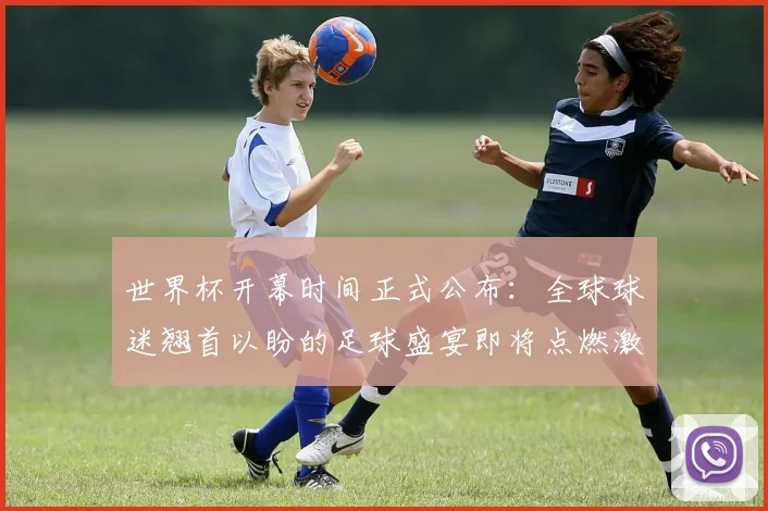 世界杯开幕时间正式公布：全球球迷翘首以盼的足球盛宴即将点燃激情