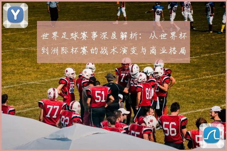 世界足球赛事深度解析：从世界杯到洲际杯赛的战术演变与商业格局_20260610190208