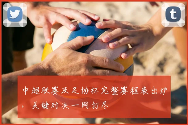 中超联赛及足协杯完整赛程表出炉，关键对决一网打尽